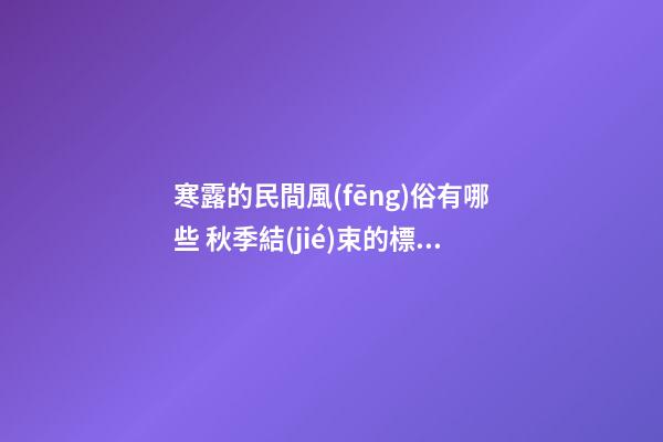寒露的民間風(fēng)俗有哪些 秋季結(jié)束的標(biāo)志